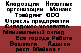 Кладовщик › Название организации ­ Монэкс Трейдинг, ООО › Отрасль предприятия ­ Складское хозяйство › Минимальный оклад ­ 16 500 - Все города Работа » Вакансии   . Адыгея респ.,Майкоп г.